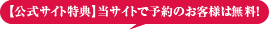 【公式サイト特典】当サイトで予約のお客様は無料!